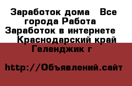 Заработок дома - Все города Работа » Заработок в интернете   . Краснодарский край,Геленджик г.